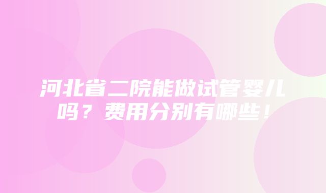 河北省二院能做试管婴儿吗？费用分别有哪些！