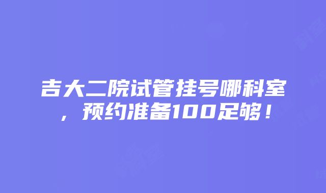 吉大二院试管挂号哪科室，预约准备100足够！