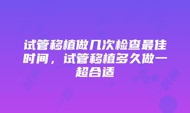 试管移植做几次检查最佳时间，试管移植多久做一超合适