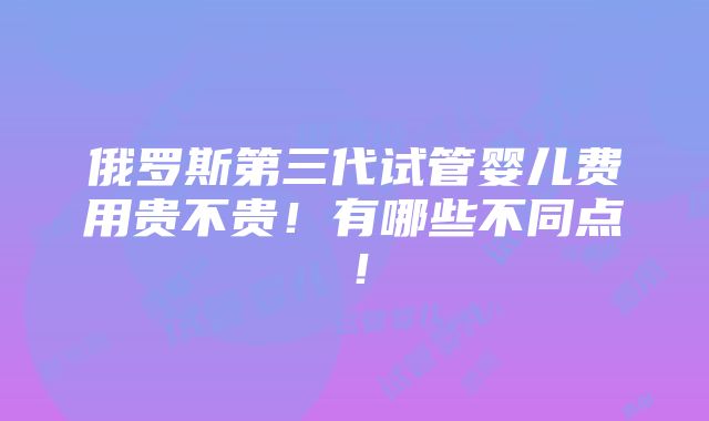 俄罗斯第三代试管婴儿费用贵不贵！有哪些不同点！