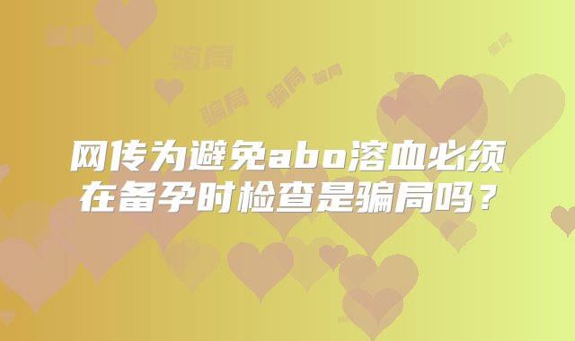 网传为避免abo溶血必须在备孕时检查是骗局吗？