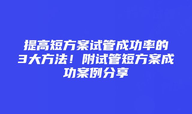 提高短方案试管成功率的3大方法！附试管短方案成功案例分享