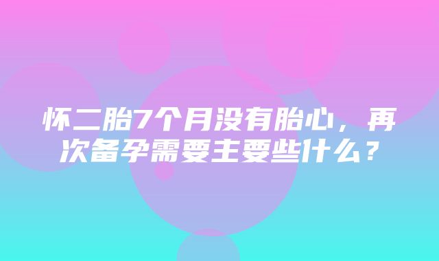 怀二胎7个月没有胎心，再次备孕需要主要些什么？