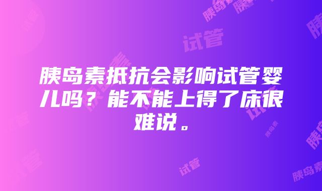 胰岛素抵抗会影响试管婴儿吗？能不能上得了床很难说。