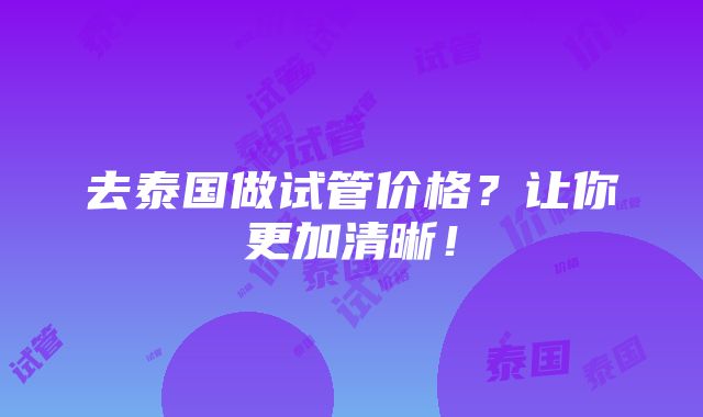 去泰国做试管价格？让你更加清晰！