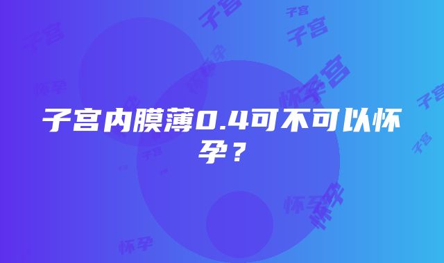 子宫内膜薄0.4可不可以怀孕？