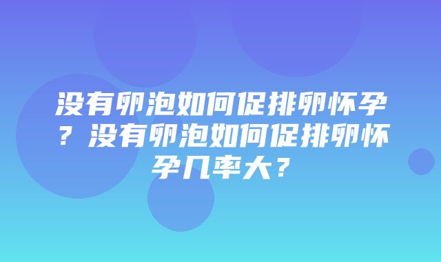 没有卵泡如何促排卵怀孕？没有卵泡如何促排卵怀孕几率大？