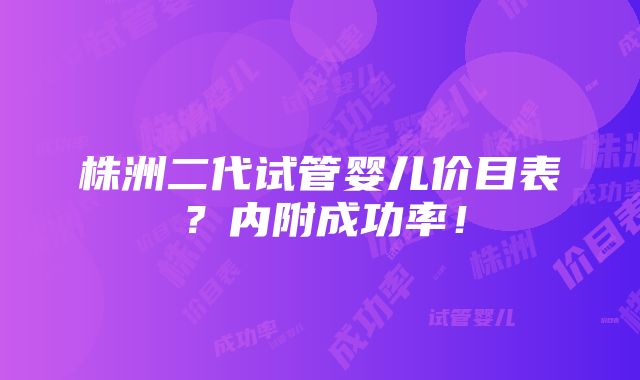 株洲二代试管婴儿价目表？内附成功率！