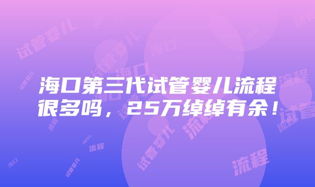 海口第三代试管婴儿流程很多吗，25万绰绰有余！