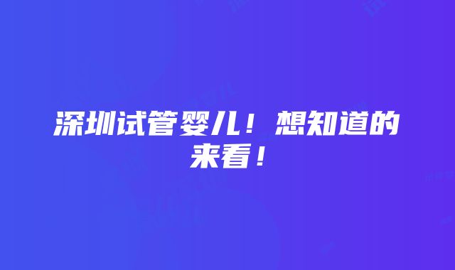 深圳试管婴儿！想知道的来看！