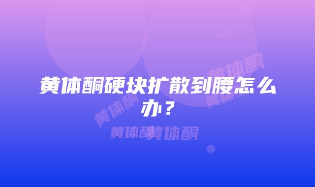 黄体酮硬块扩散到腰怎么办？