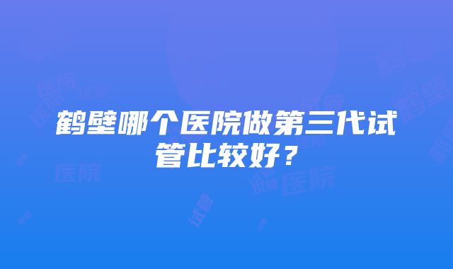 鹤壁哪个医院做第三代试管比较好？