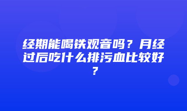 经期能喝铁观音吗？月经过后吃什么排污血比较好？