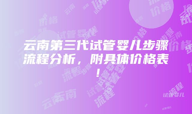 云南第三代试管婴儿步骤流程分析，附具体价格表！