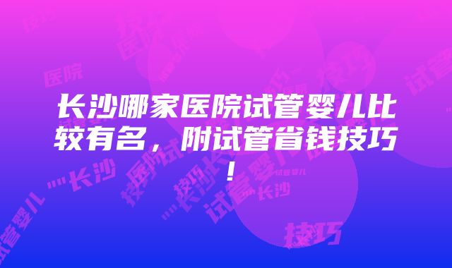 长沙哪家医院试管婴儿比较有名，附试管省钱技巧！