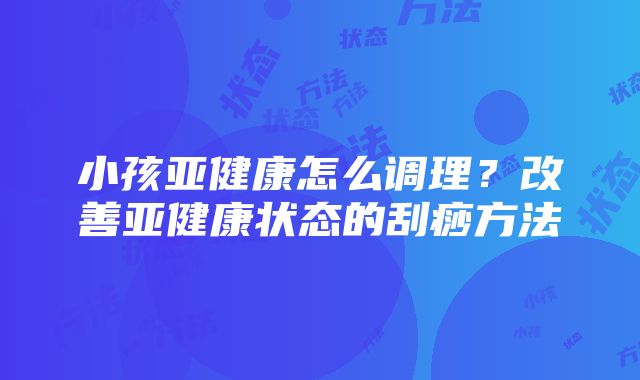 小孩亚健康怎么调理？改善亚健康状态的刮痧方法