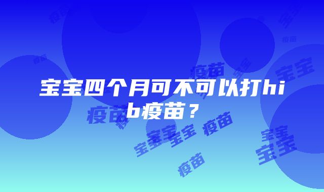 宝宝四个月可不可以打hib疫苗？