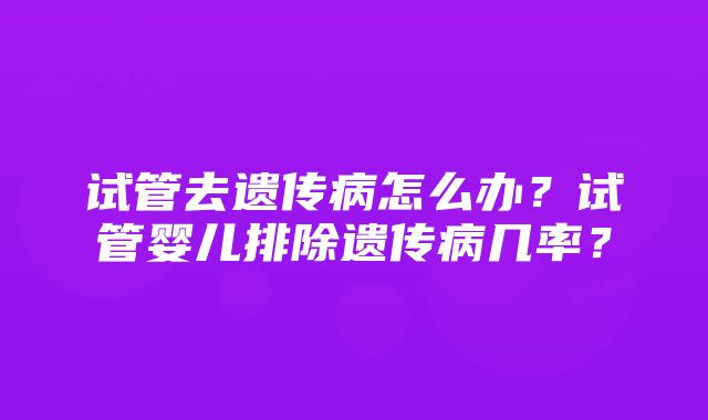 试管去遗传病怎么办？试管婴儿排除遗传病几率？