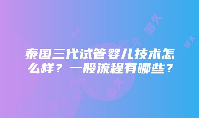 泰国三代试管婴儿技术怎么样？一般流程有哪些？