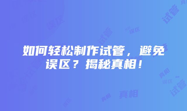 如何轻松制作试管，避免误区？揭秘真相！