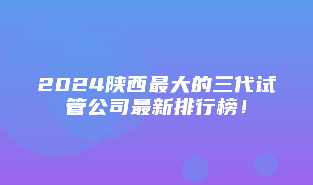 2024陕西最大的三代试管公司最新排行榜！