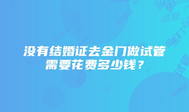 没有结婚证去金门做试管需要花费多少钱？