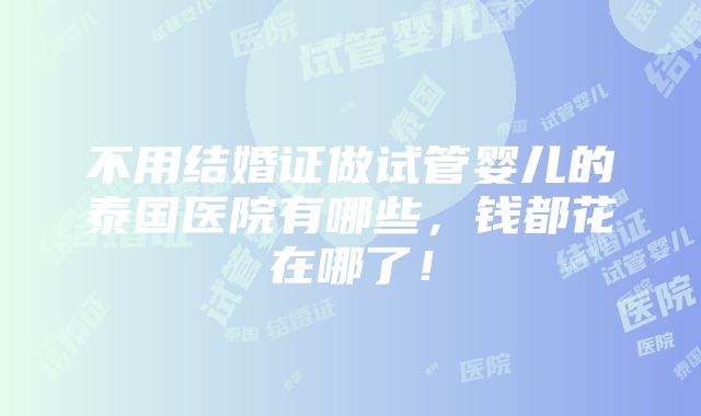 不用结婚证做试管婴儿的泰国医院有哪些，钱都花在哪了！