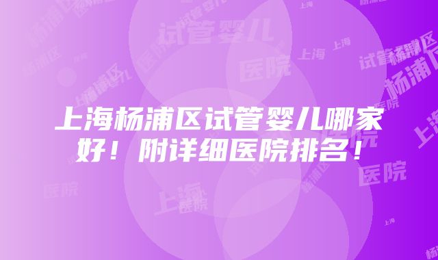 上海杨浦区试管婴儿哪家好！附详细医院排名！