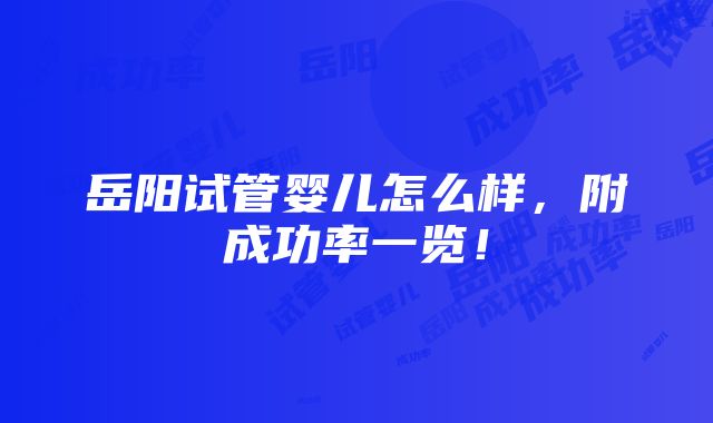 岳阳试管婴儿怎么样，附成功率一览！