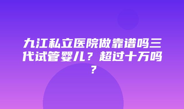 九江私立医院做靠谱吗三代试管婴儿？超过十万吗？