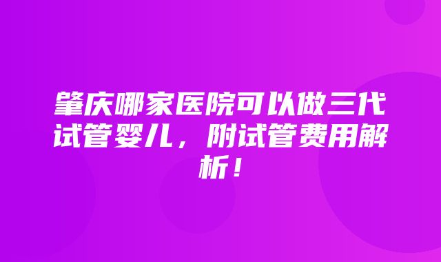 肇庆哪家医院可以做三代试管婴儿，附试管费用解析！