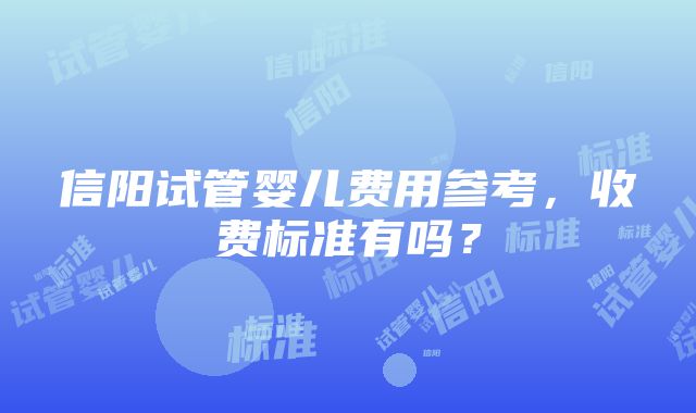 信阳试管婴儿费用参考，收费标准有吗？