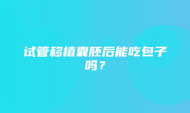 试管移植囊胚后能吃包子吗？