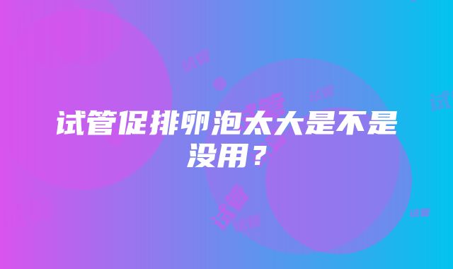 试管促排卵泡太大是不是没用？