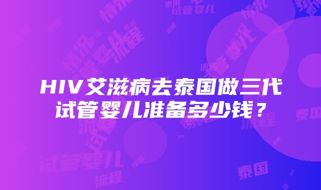 HIV艾滋病去泰国做三代试管婴儿准备多少钱？