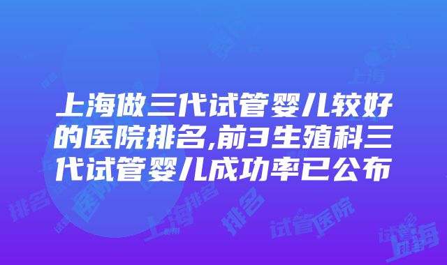 上海做三代试管婴儿较好的医院排名,前3生殖科三代试管婴儿成功率已公布