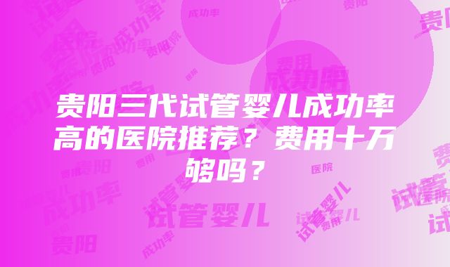 贵阳三代试管婴儿成功率高的医院推荐？费用十万够吗？