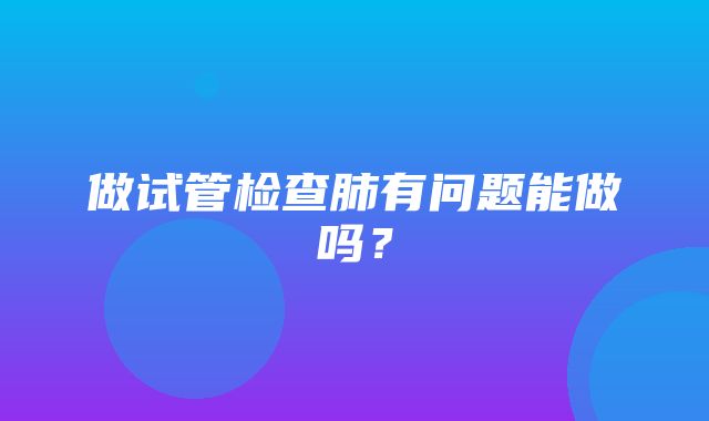 做试管检查肺有问题能做吗？