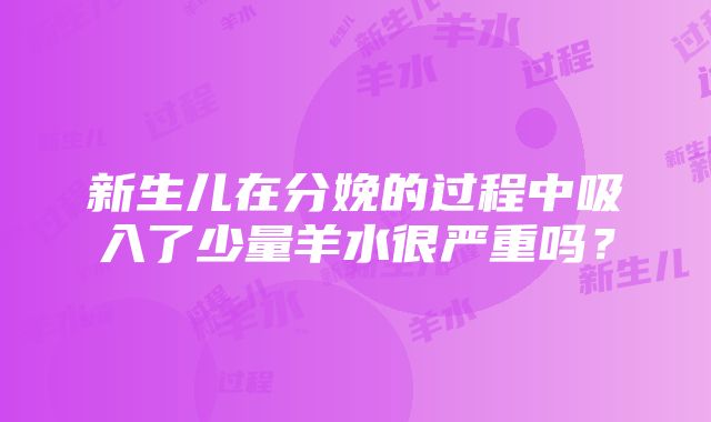 新生儿在分娩的过程中吸入了少量羊水很严重吗？