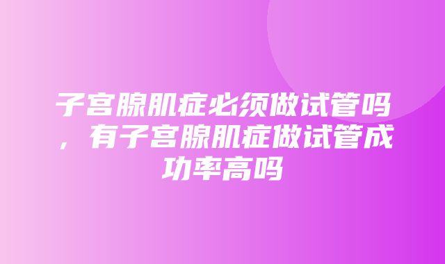 子宫腺肌症必须做试管吗，有子宫腺肌症做试管成功率高吗