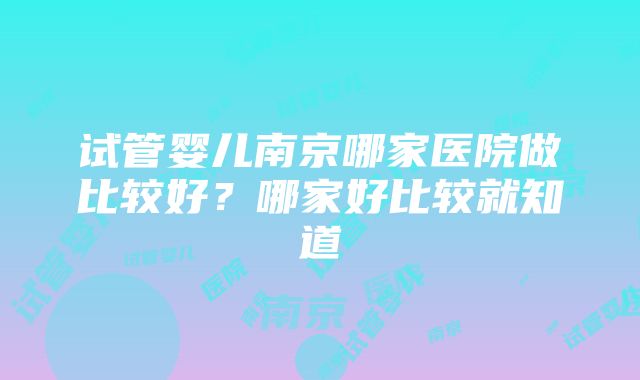 试管婴儿南京哪家医院做比较好？哪家好比较就知道