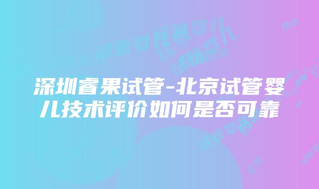 深圳睿果试管-北京试管婴儿技术评价如何是否可靠