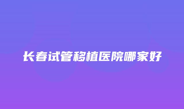 长春试管移植医院哪家好