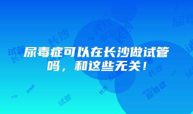 尿毒症可以在长沙做试管吗，和这些无关！