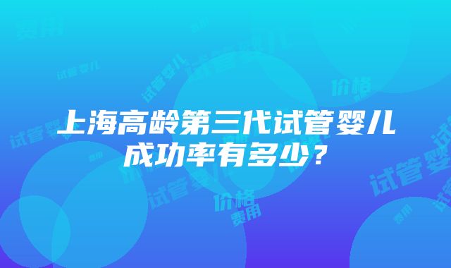 上海高龄第三代试管婴儿成功率有多少？