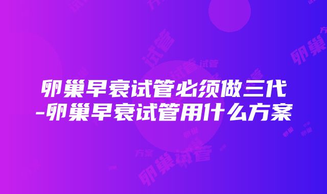 卵巢早衰试管必须做三代-卵巢早衰试管用什么方案