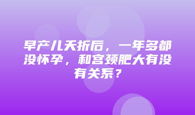 早产儿夭折后，一年多都没怀孕，和宫颈肥大有没有关系？