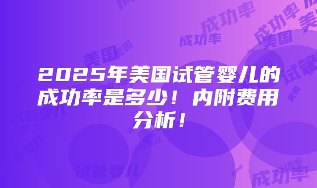 2025年美国试管婴儿的成功率是多少！内附费用分析！