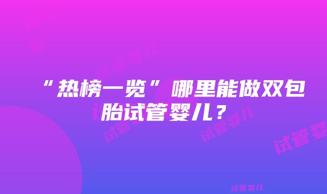 “热榜一览”哪里能做双包胎试管婴儿？