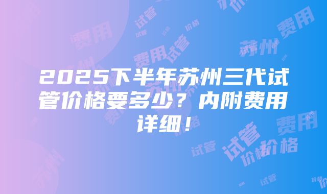 2025下半年苏州三代试管价格要多少？内附费用详细！